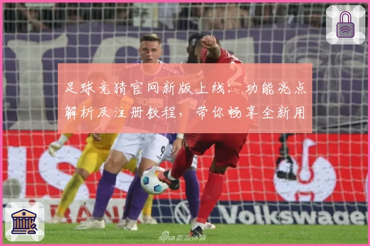 足球竞猜官网新版上线：功能亮点解析及注册教程，带你畅享全新用户体验