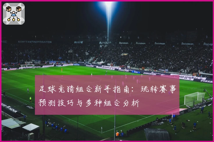 足球竞猜组合新手指南：玩转赛事预测技巧与多种组合分析