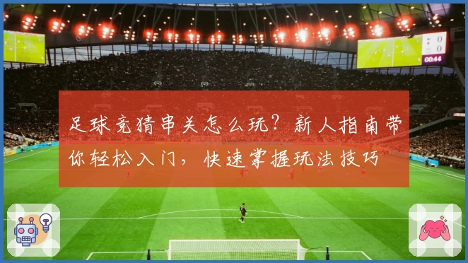 足球竞猜串关怎么玩？新人指南带你轻松入门，快速掌握玩法技巧