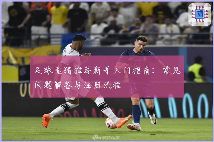 足球竞猜推荐新手入门指南：常见问题解答与注册流程