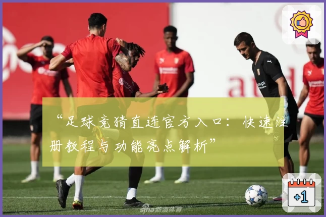 “足球竞猜直连官方入口：快速注册教程与功能亮点解析”
