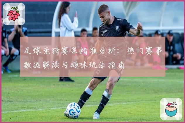 足球竞猜赛果精准分析：热门赛事数据解读与趣味玩法指南