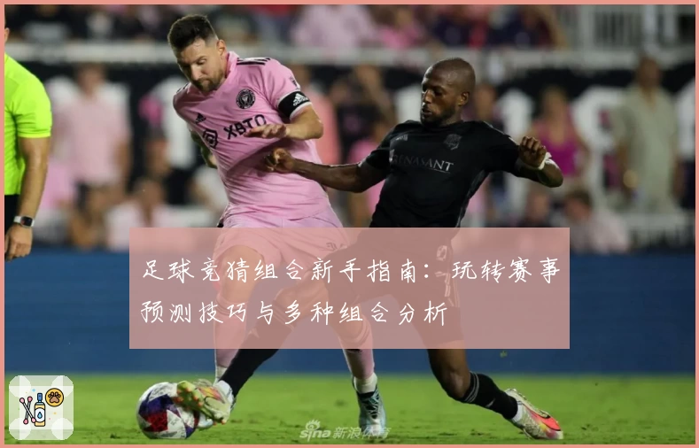 足球竞猜组合新手指南：玩转赛事预测技巧与多种组合分析