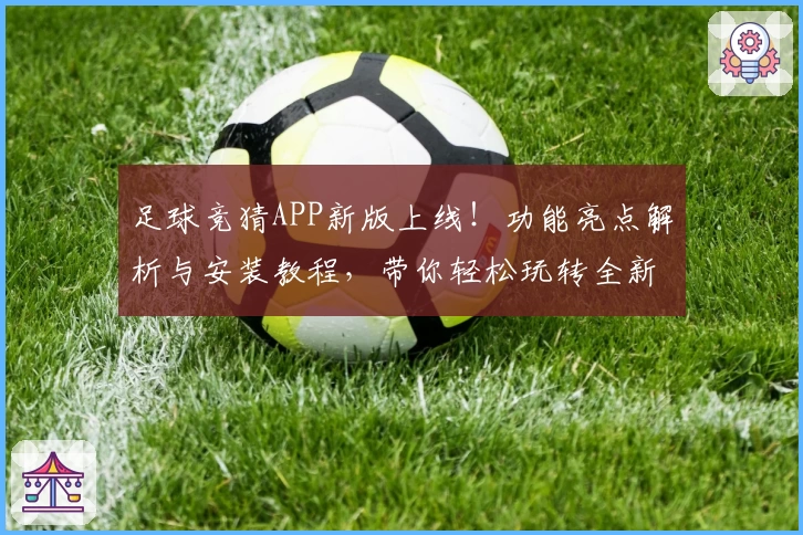 足球竞猜APP新版上线！功能亮点解析与安装教程，带你轻松玩转全新互动体验