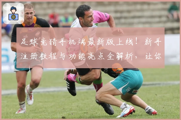 足球竞猜手机端最新版上线！新手注册教程与功能亮点全解析，让你畅享便捷操作体验