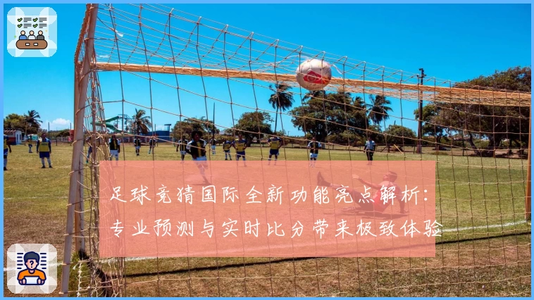 足球竞猜国际全新功能亮点解析：专业预测与实时比分带来极致体验