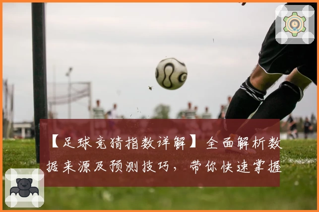 【足球竞猜指数详解】全面解析数据来源及预测技巧,带你快速掌握核心玩法