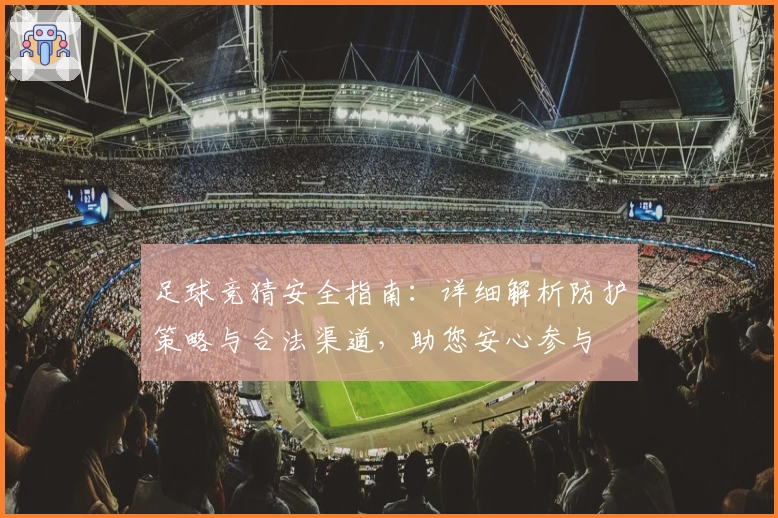 足球竞猜安全指南：详细解析防护策略与合法渠道，助您安心参与
