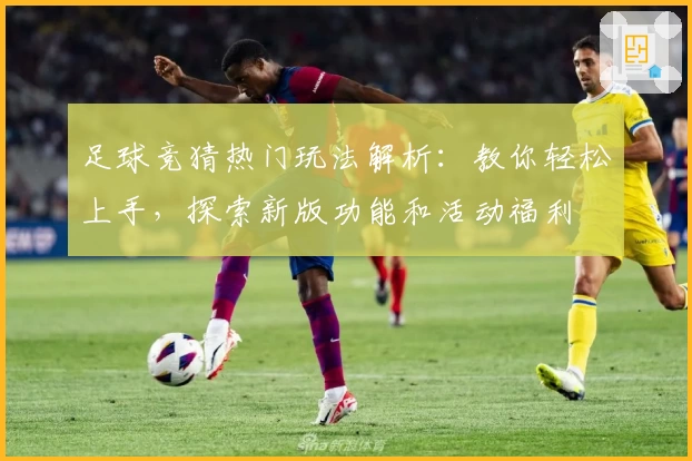足球竞猜热门玩法解析：教你轻松上手，探索新版功能和活动福利