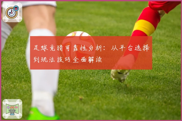 足球竞猜可靠性分析：从平台选择到玩法技巧全面解读