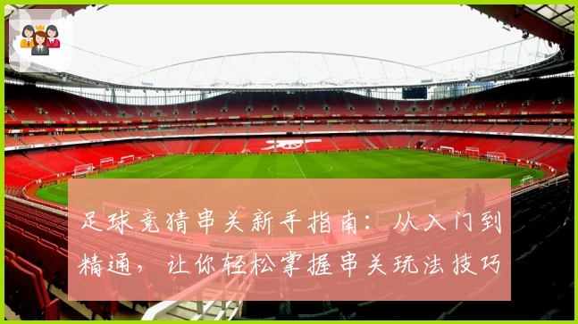足球竞猜串关新手指南：从入门到精通，让你轻松掌握串关玩法技巧