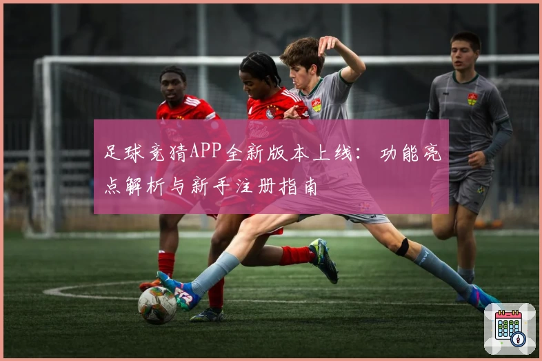 足球竞猜APP全新版本上线：功能亮点解析与新手注册指南