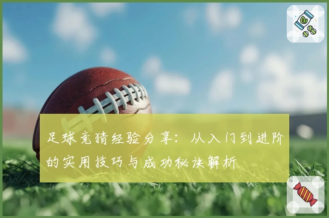 足球竞猜经验分享：从入门到进阶的实用技巧与成功秘诀解析