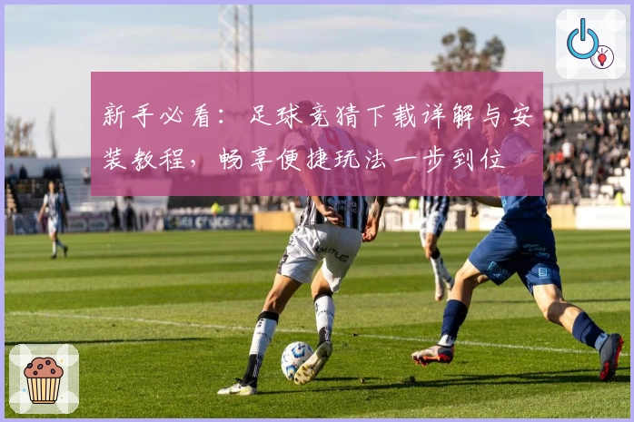 新手必看：足球竞猜下载详解与安装教程，畅享便捷玩法一步到位