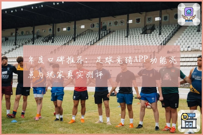 年度口碑推荐：足球竞猜APP功能亮点与玩家真实测评