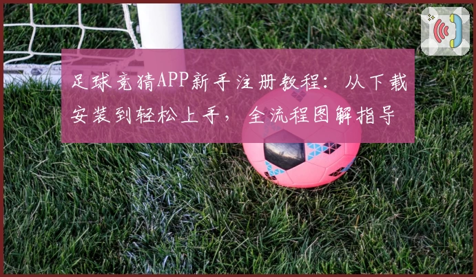 足球竞猜APP新手注册教程：从下载安装到轻松上手，全流程图解指导