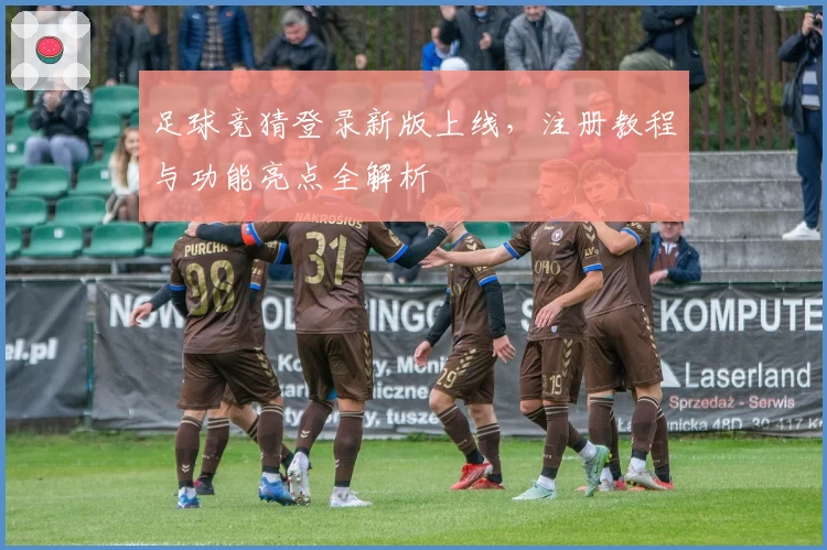 足球竞猜登录新版上线，注册教程与功能亮点全解析