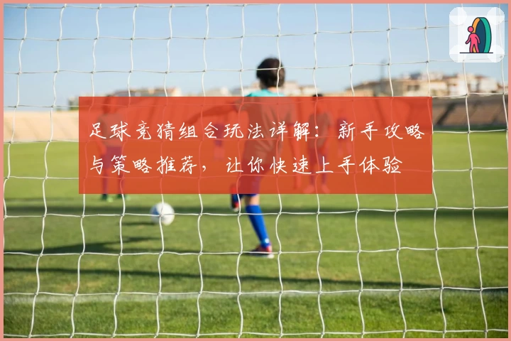 足球竞猜组合玩法详解：新手攻略与策略推荐，让你快速上手体验