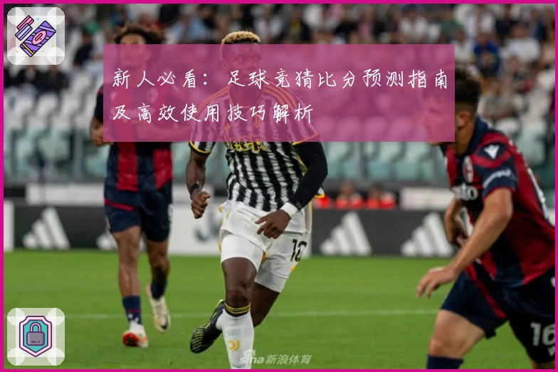 新人必看：足球竞猜比分预测指南及高效使用技巧解析