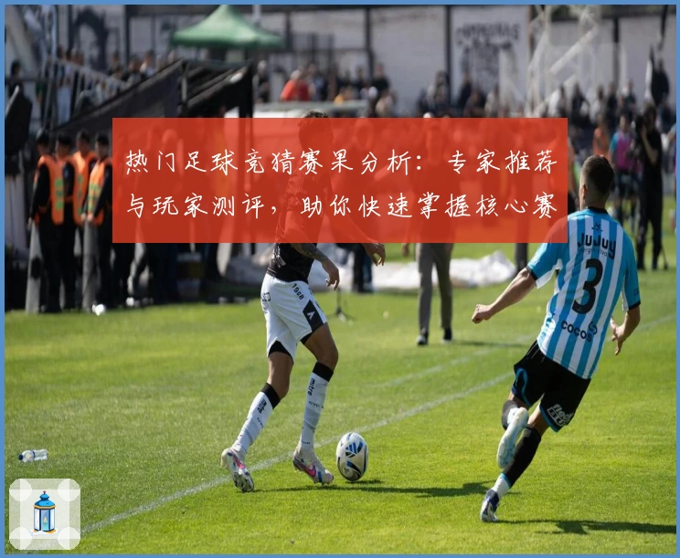 热门足球竞猜赛果分析：专家推荐与玩家测评，助你快速掌握核心赛事动态