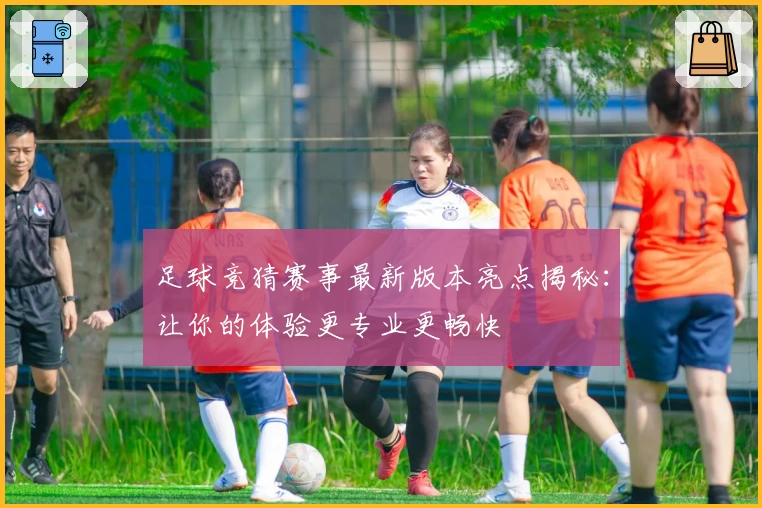 足球竞猜赛事最新版本亮点揭秘：让你的体验更专业更畅快